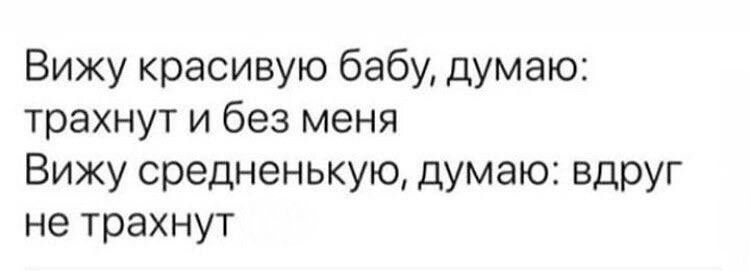 Вижу красивую бабу думаю трахнут и без меня Вижу средненькую думаю вдруг не трахнут