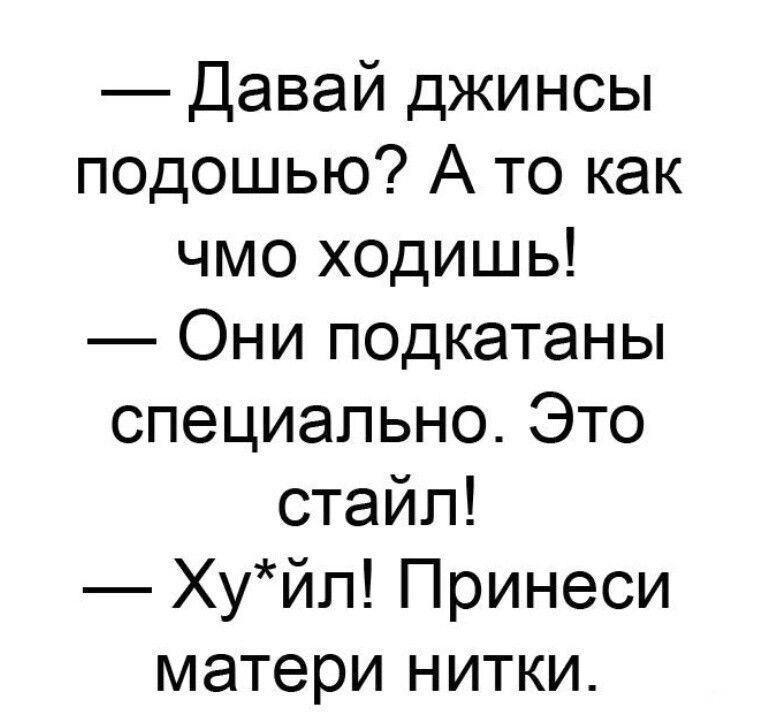 Давай джинсы подошью А то как чмо ходишь Они подкатаны специально Это стайл Хуйл Принеси матери нитки