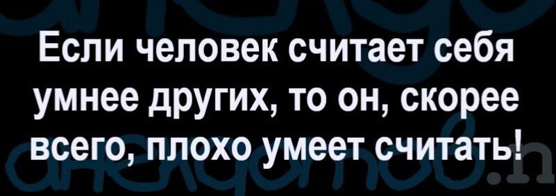 Если человек считает себя умнее других то он скорее всего плохо умеет считать