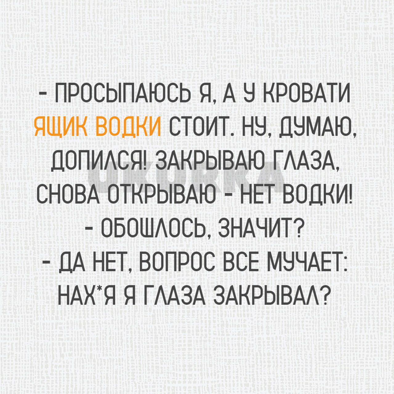 ПРОСЫПАЮСЬ Я А 5 КРОВАТИ ЯЩИК ВОПКИ СТОИТ НН ЦНМАЮ ЛОПИАСЯ ЗАКРЫВАЮ ГААЗА СНОВА ОТКРЫВАЮ НЕТ ВОДКИ ОБОШАОСЬ ЗНАЧИТ ПА НЕТ ВОПРОС ВСЕ МНЧАЕТ НАХЯ Я ГААЗА ЗАКРЫВАА
