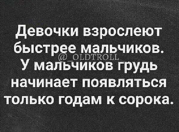 девочки взрослеют быстрч е мальчиков У магіьчиЁЁОвмгрудь начинает появляться ТОЛЬКО ГОДЭМ К сорока