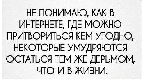 НЕ ПОНИМАЮ КАК В ИНТЕРНЕТЕ ГДЕ МОЖНО ПРИТБОРИТЬСЯ КЕМ УГОДНО НЕКОТОРЫЕ УМУДРЯЮТСЯ ОСТАТЬСЯ ТЕМ ЖЕ ДЕРЬМОМ ЧТО И В ЖИЗНИ