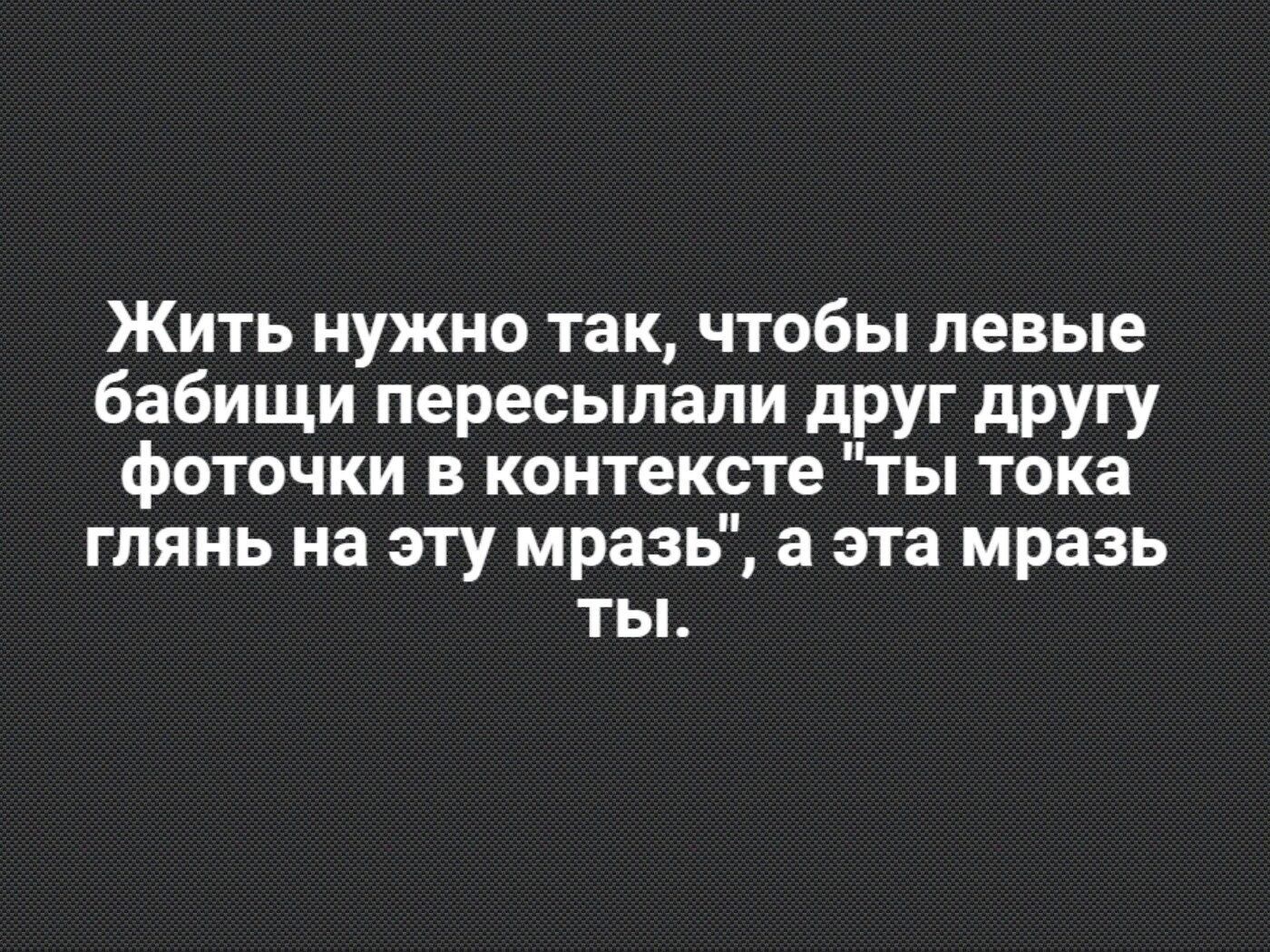 Жить нужно так чтобы левые бабищи пересылапи друг другу фоточки в контексте ты тока гпянь на эту мразь а эта мразь ты