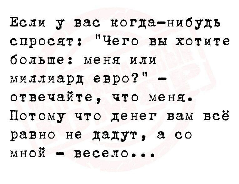 Если у вас когда нибудь спросят Чего вы хотите больше меня или миллиард евро отвечайте что меня Потому что денег вам всё равно не дадут со мной весело