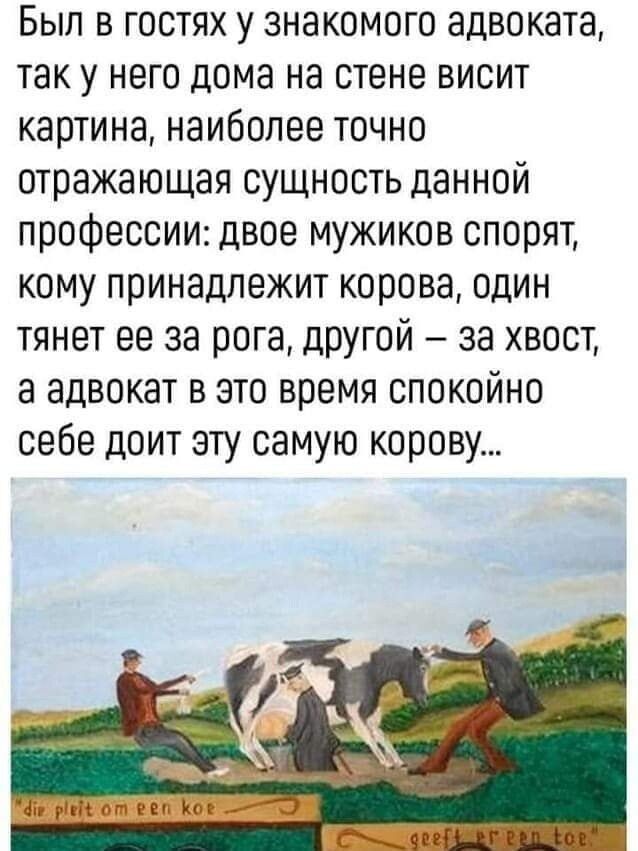 Был в гостях у знакомого адвоката таку него дома на стене висит картина наиболее точно отражающая сущность данной профессии двое мужиков спорят кому принадлежит корова один тянет ее за рога дрГай за хвост а адвокат в это время спокойно себе доит эту самую корову