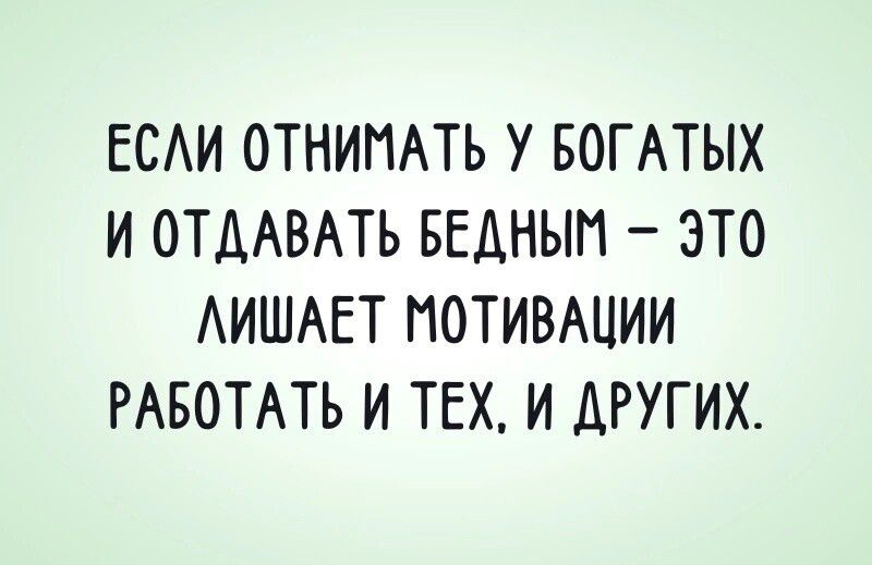 ЕСАИ ОТНИПАТЬ У БОГАТЫХ И ОТДАВАТЬ БЕАНЫП ЭТО АИШАЕТ МОТИВАЦИИ РАБОТАТЬ И ТЕХ И дРУГИХ