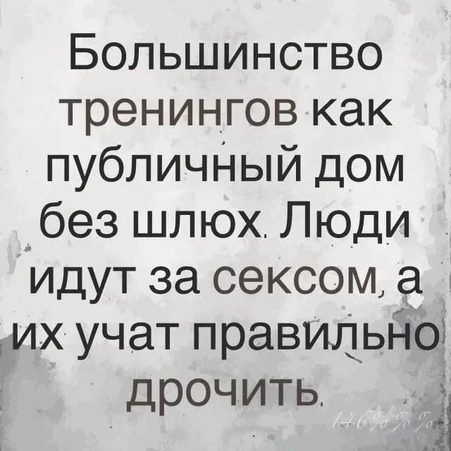 Большинство тренингов как публичНый дом _без шлюх Люди идут за сексом а іих учат правиЦьдо дрочить і