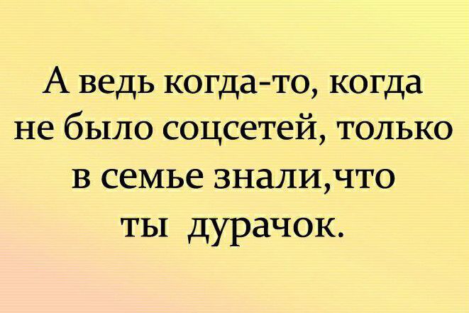 А ведь когдато когда не было соцсетей только в семье зналичто ты дурачок