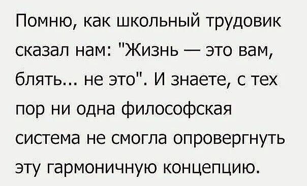 Помню как школьный трудовик сказал нам Жизнь это вам блять не это И знаете с тех пор ни одна философская система не смогла опровергнуть ЭТу ГЗРМОНИЧНУЮ КОНЦЕПЦИЮ