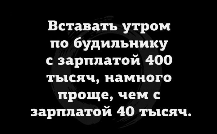 Вставать утром по будильнику зарплатой 400 тысяч намного проще чем с зарплатой 40 тысяч