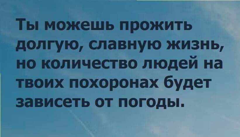 Ты можешь прожить долгую славную жизнь но копичесгво людей на твоих похоронах будет зависеть от погоды