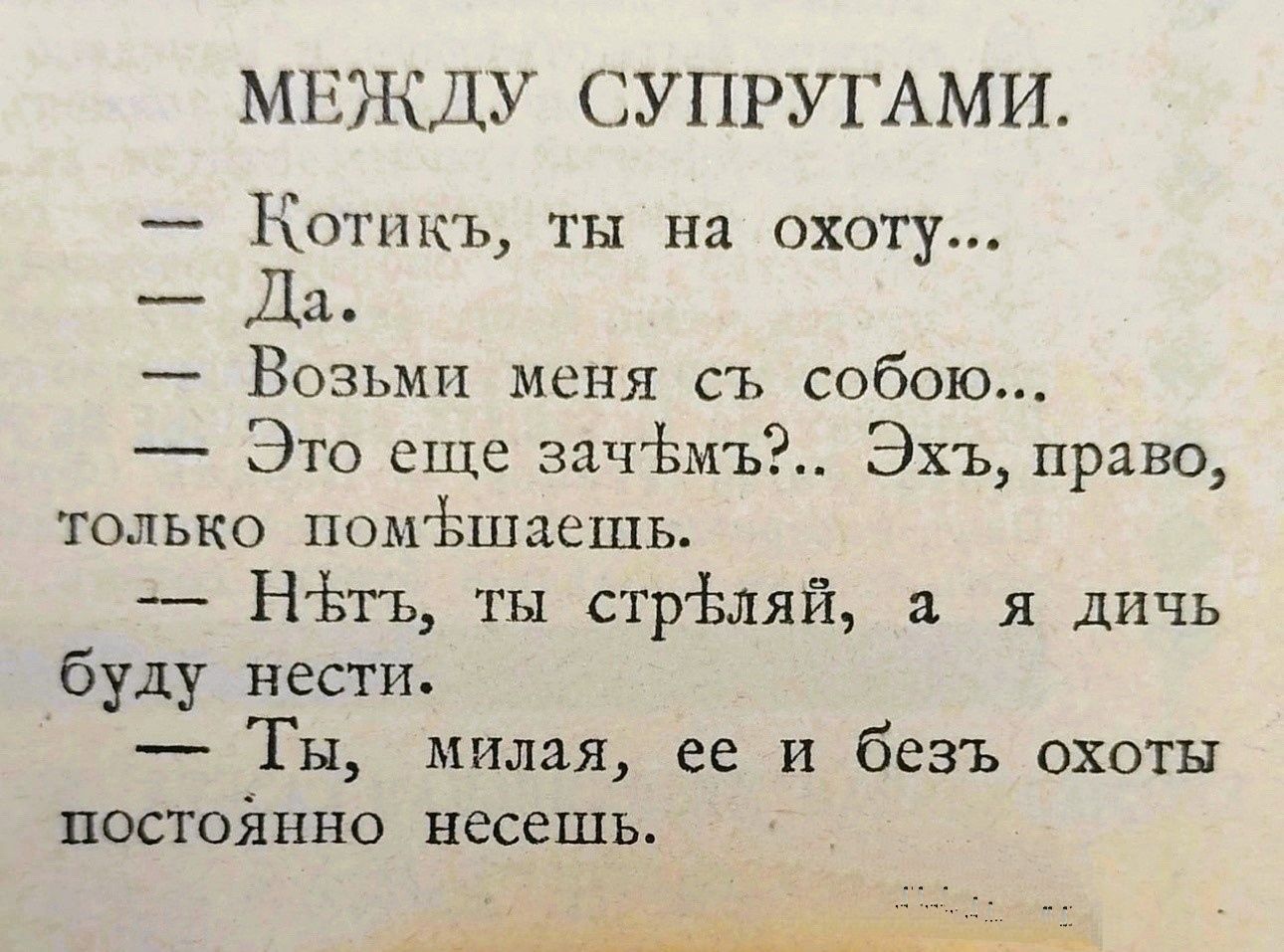 МЕЖДУ СУПРУГАМИ Котикъ ты на охоту Да Возьми меня съ собою Это еще зач Ьмъ Эхъ право только помёшаешь НЬгь ты стрЬляй а я дичь буду нести Ты милая ее и безъ охоты постой 1110 несешь