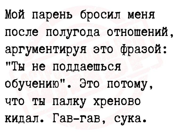 Мой парень бросил меня после полугода отношений аргументируя это фразой Ты не поддаешься обучению Это потому что ты палку хреново кидал Гав гав сука