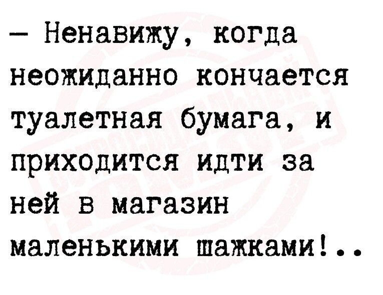 Ненавижу когда неожиданно кончается туалетная бумага и приходится идти за ней в магазин маленькими шажками