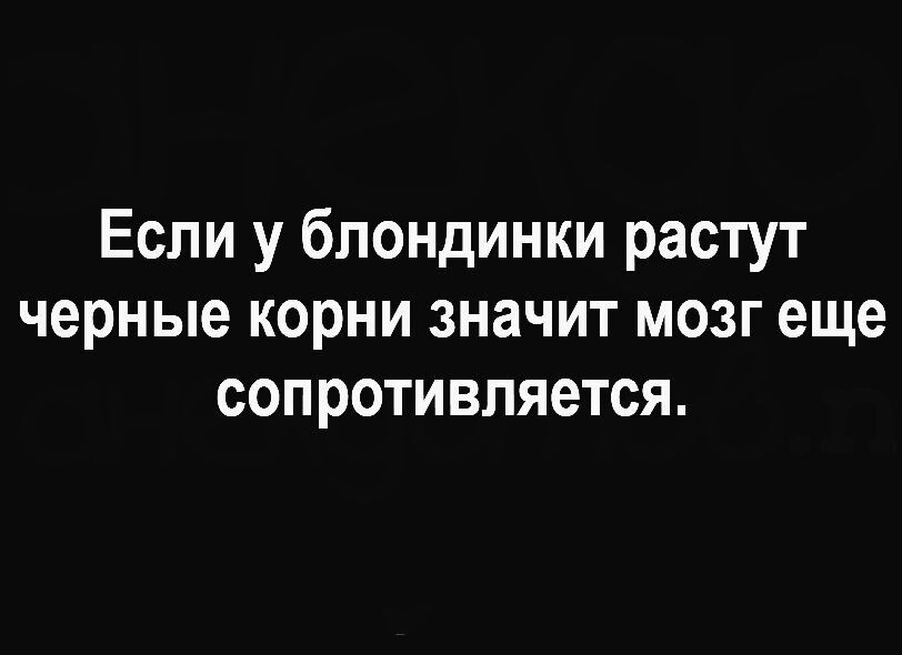 Если у блондинки растут черные корни значит мозг еще сопротивляется