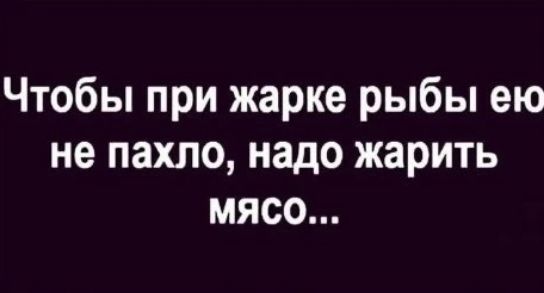 Чтобы при жарке рыбы ею не пахло надо жарить мясо