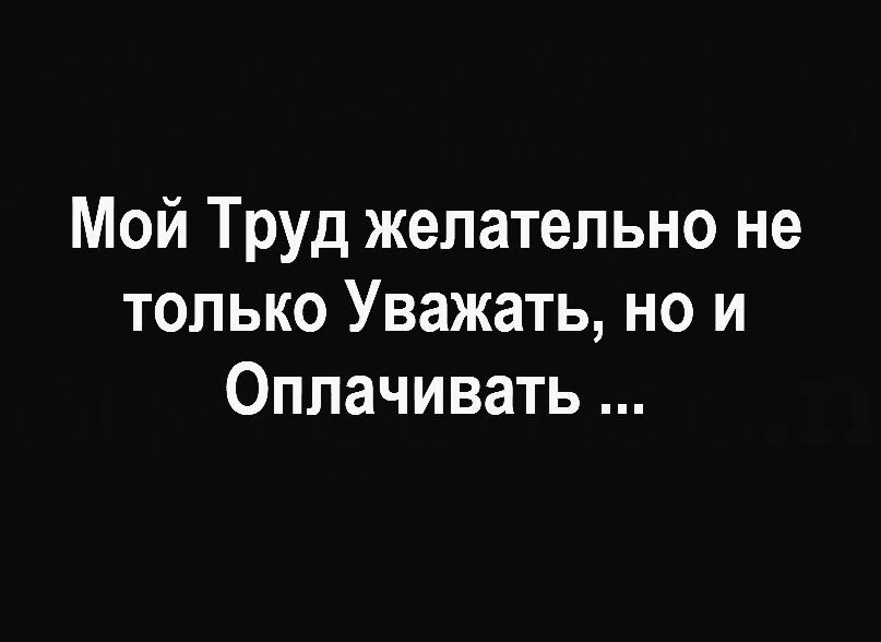 Мой Труд желательно не только Уважать но и Оплачивать