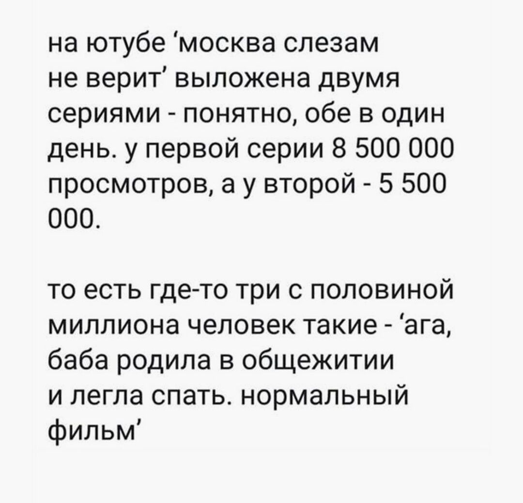 на ютубе москва слезам не верит выложена двумя сериями ПОНЯТНО обе В ОДИН день у первой серии 8 500 000 просмотров а у второй 5 500 000 то есть где то три с половиной миллиона человек такие ага баба родила в общежитии и легла спать нормальный фильм