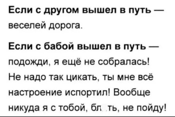 Если с другом вышел в путь веселей дорога Если с бабой вышел в путь подожди я ещё не собралась Не надо так цикать ты мне все настроение испортил Вообще никуда я с тобой бл ть не пойду