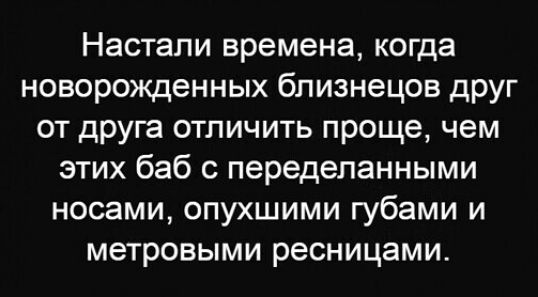 Настали времена когда новорожденных близнецов друг от друга отличить проще чем этих баб с переделанными носами опухшими губами и метровыми ресницами