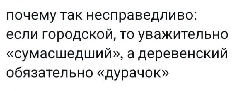 почему так несправедливо если городской то уважительно сумасшедший а деревенский обязательно дурачок