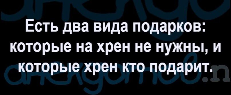 Есть два вида подарков которые на хрен не нужны и которые хрен кго подарит