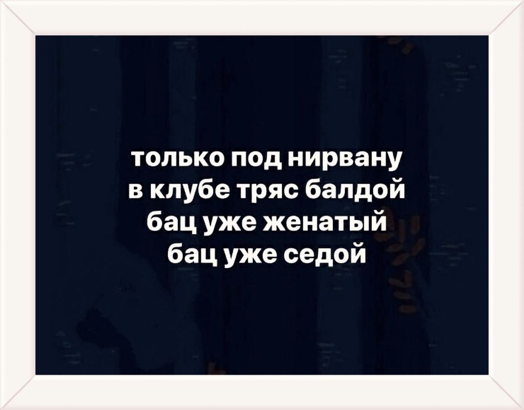 только под нирвану в клубе тряс балдой бац уже женатый бац уже седой