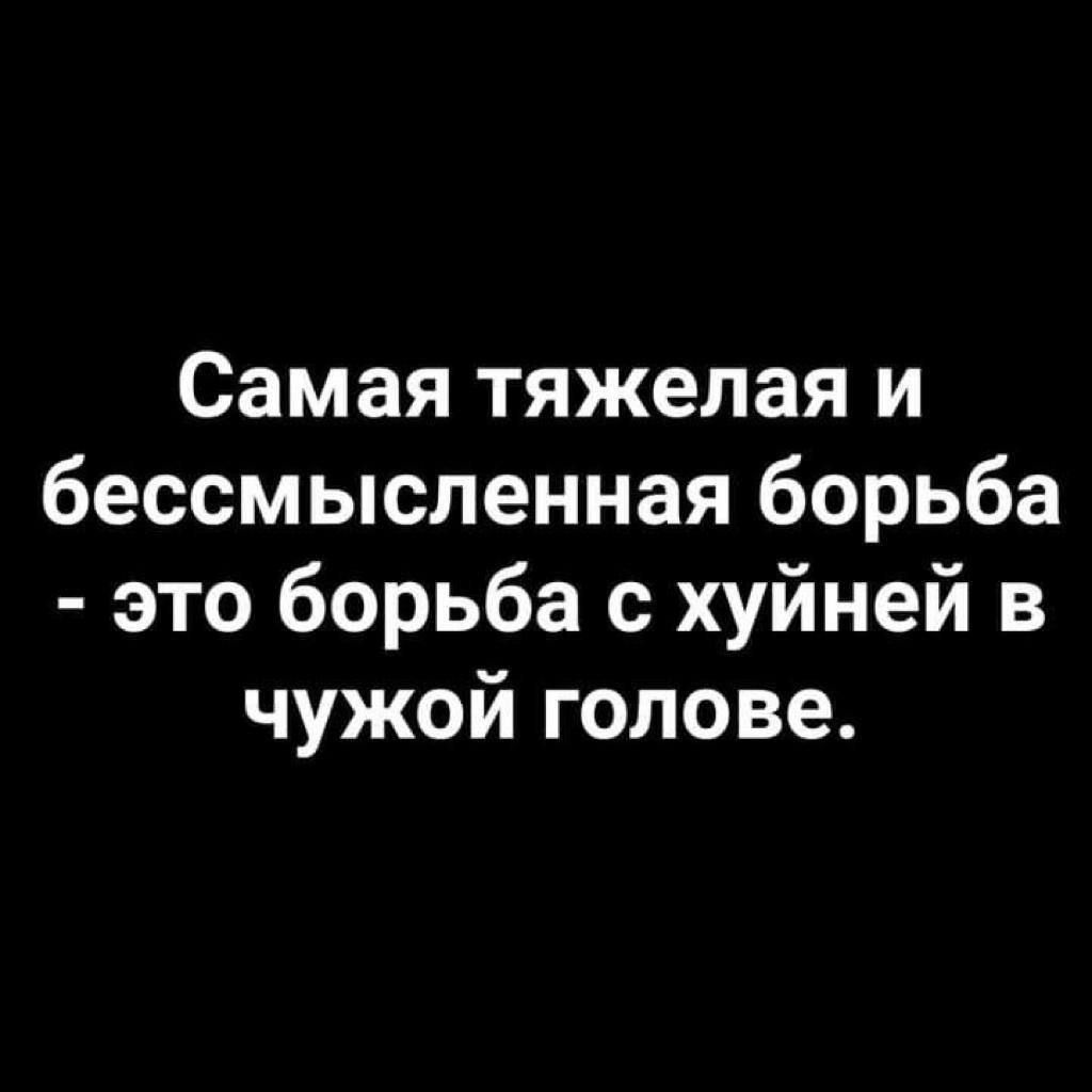 Самая тяжелая и бессмысленная борьба это борьба с хуйней в чужой голове