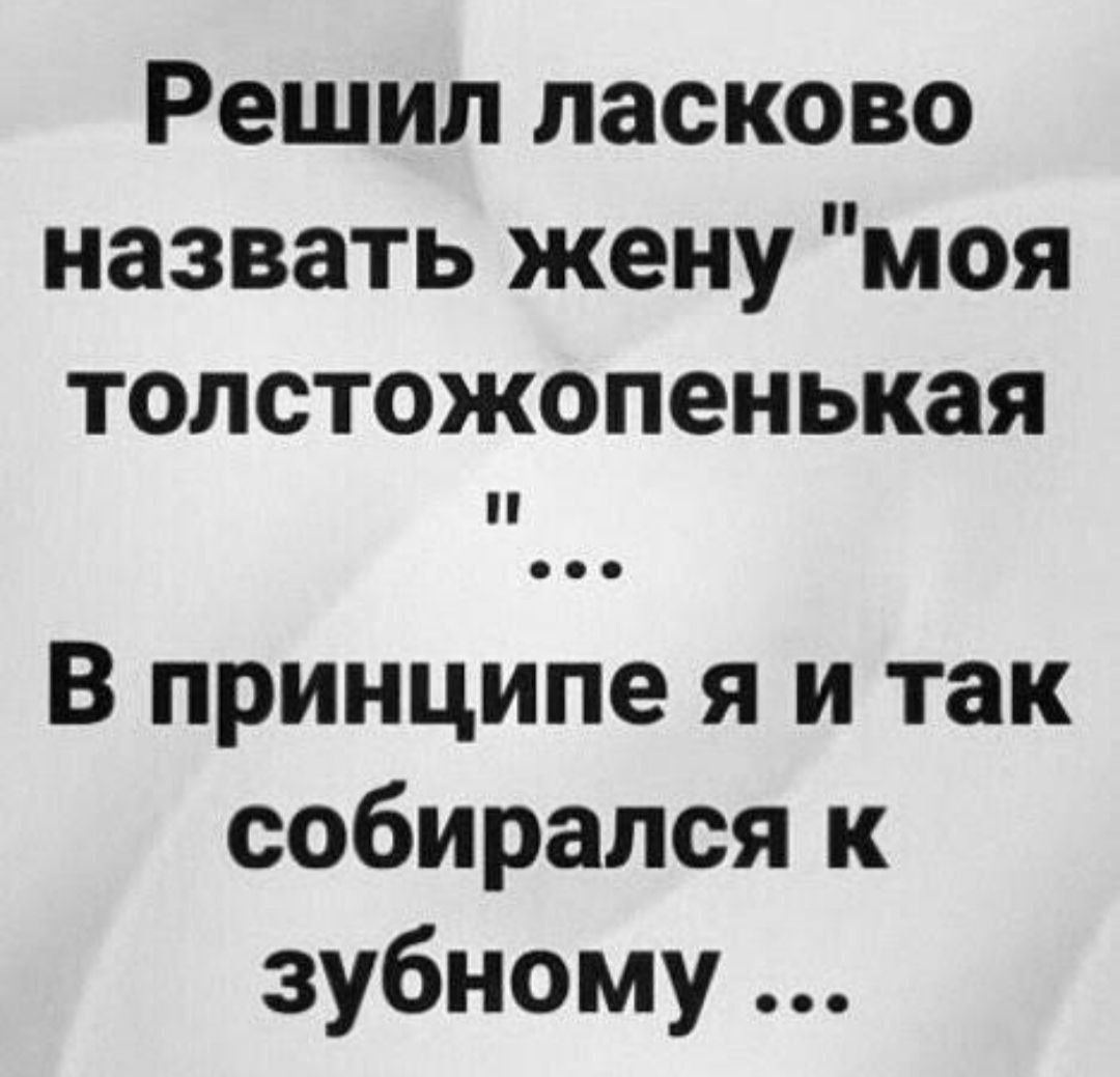 Решил ласково назвать жену моя толстожопенькая В принципе я и так собирался к зубному