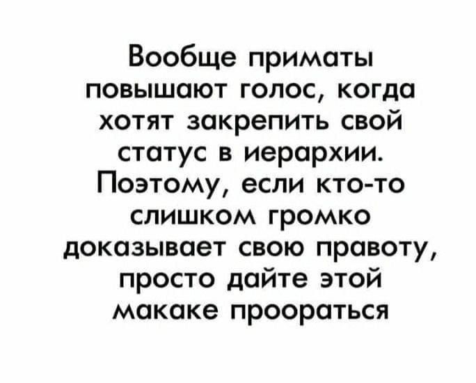 Вообще приматы повышают голос когда хотят закрепить свой статус в иерархии Поэтому если ктото слишком громко доказывает свою правоту просто дайте этой мокпке проороться