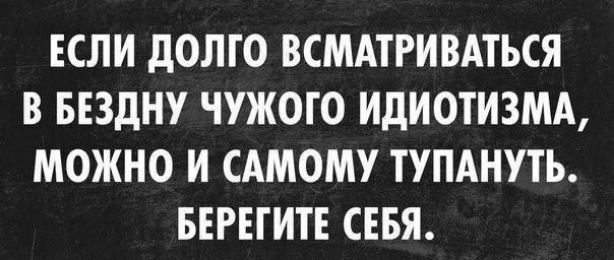 ЕСЛИ дОЛГО ВСМАТРИВАТЬСЯ В БЕЗдНУ ЧУЖОГО ИдИОТИЗМА МОЖНО И САМОМУ ТУПАНУТЬ БЕРЕГИТЕ СЕБЯ