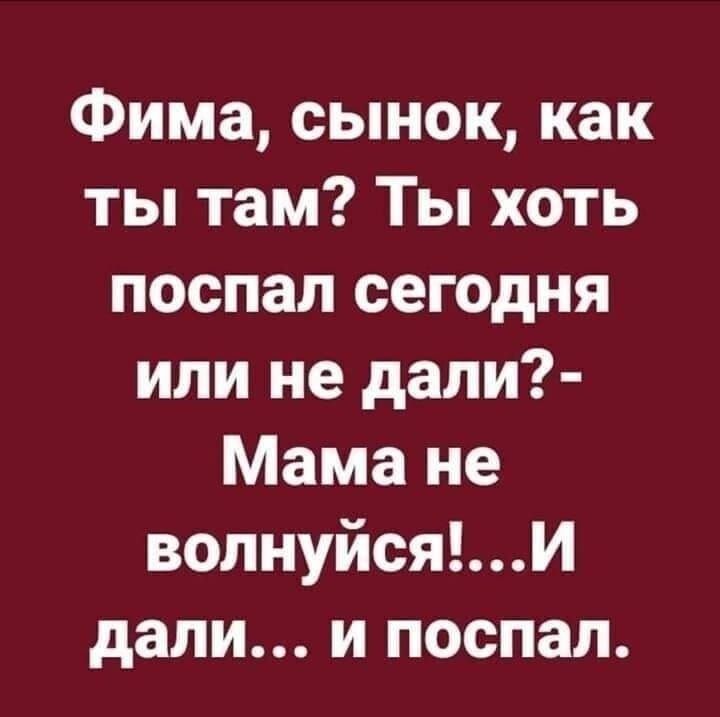 Фима сынок как ты там Ты хоть поспал сегодня или не дали Мама не вопнуйсяИ дали и поспал