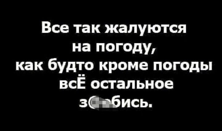 Все так жалуются на погоду как будто кроме погоды всЁ остальное зФ ібись