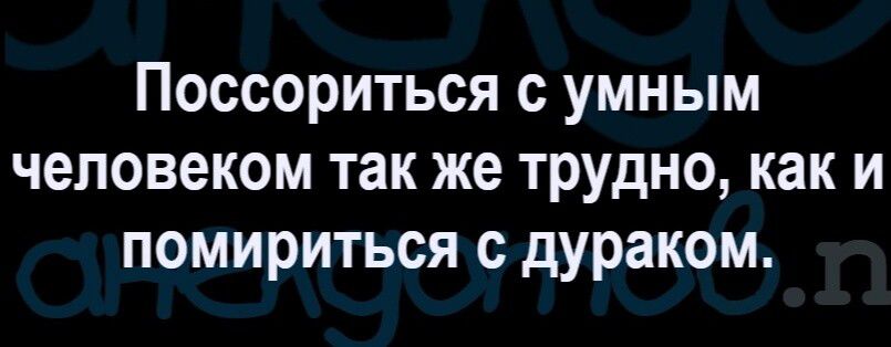 Поссориться с умным человеком так же трудно как и помириться с дураком