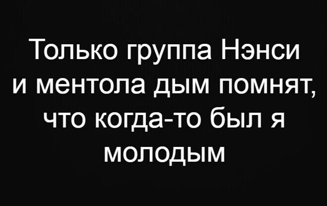 Только группа Нэнси и ментола дым помнят что когда то был я молодым