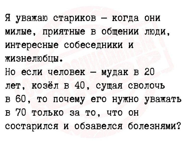 я уважаю стариков когда они милые приятные в общении люди интересные собеседники и жизнелюбцн Но если человек мудак в 20 лет козёл в 40 сущая сволочь в 60 то почему его нужно уважать в 70 только за то что он состарился и обзавелся болезнями