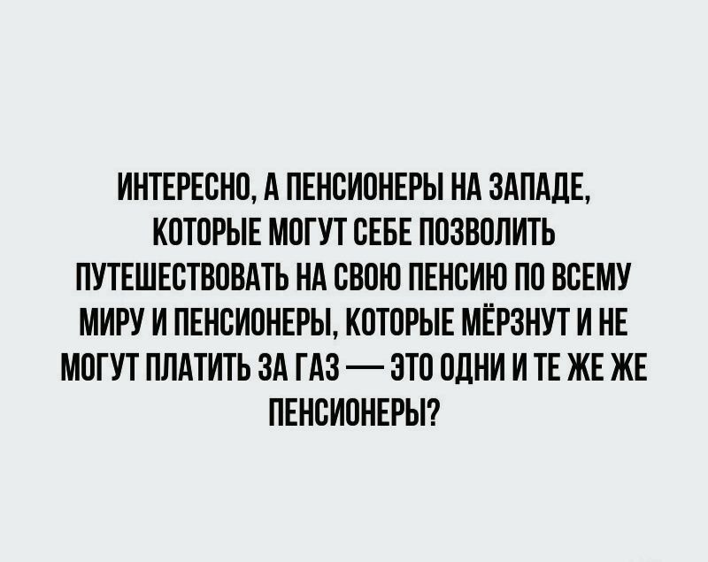 ИНТЕРЕСНО А ПЕНСИОНЕРЫ НА 3АПАПЕ КОТОРЫЕ МОГУТ СЕБЕ ПОЗВОПИТЬ ПУТЕШЕОТПОВАТЬ НА ОВОЮ ПЕНСИН ПО ВСЕМУ МИРУ И ПЕНСИОНЕРЫ КОТОРЫЕ МЕРЗНУТ И НЕ МОГУТ ПЛАТИТЬ ЗА ГАЗ ЭТО ОДНИ И ТЕ ЖЕ ЖЕ ПЕНСИОНЕРЫ