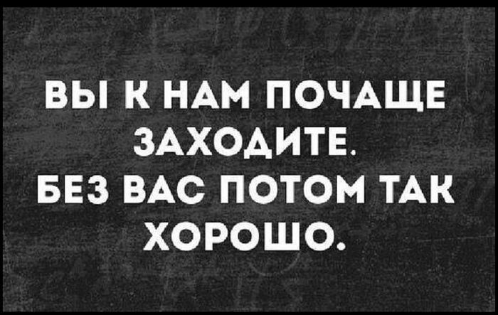 ВЫ К НАМ ПОЧАЩЕ ЗАХОАИТЕ БЕЗ ВАС ПОТОМ ТАК ХОРОШО