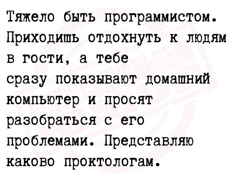 Тяжело быть программистом Приходить отдохнуть к людям в гости а тебе сразу показывают домашний компьютер и просят разобраться с его проблемами Представляю каково проктологам