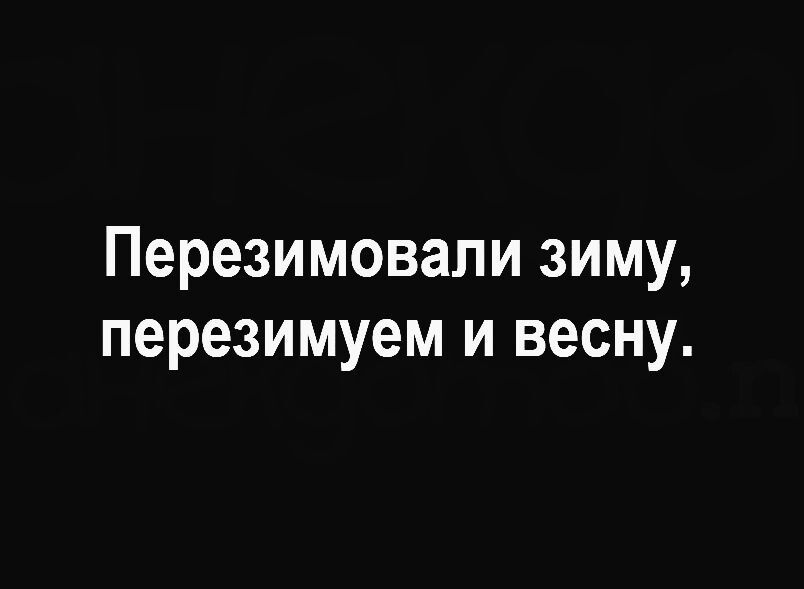 Перезимовали зиму перезимуем и весну