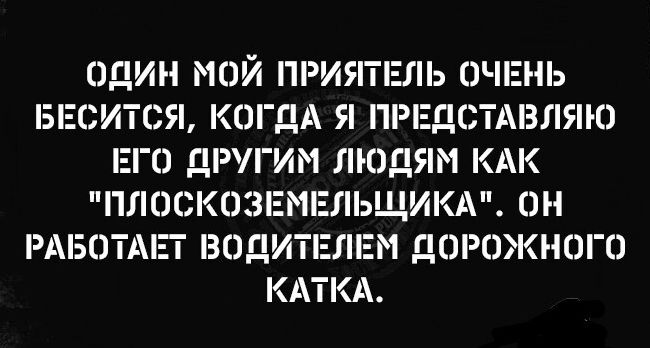 ОДИН МОЙ ПРИЯТЕЛЬ ОЧЕНЬ БЕСИТСЯ КОГДА Я ПРЕДСТАВЛЯЮ ЕП ДРУГИМ ЛЮДЯМ КАК ПЛОСКОЗЕМЕПЬЩИКА ОН РАБОТАЕТ ВОДИТЕЛЕМ ДОРОЖНОГО КАТКА
