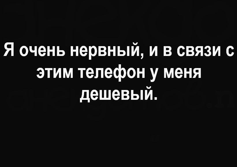 Я очень нервный и в связи с этим телефон у меня дешевый