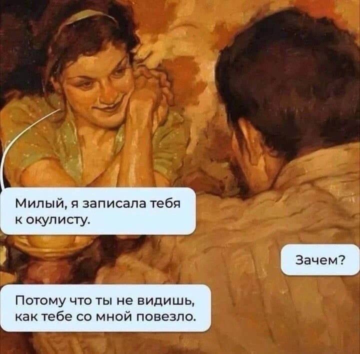 Милый записала тебя окулисту Потому что ты не видишц как тебе со мной повезло