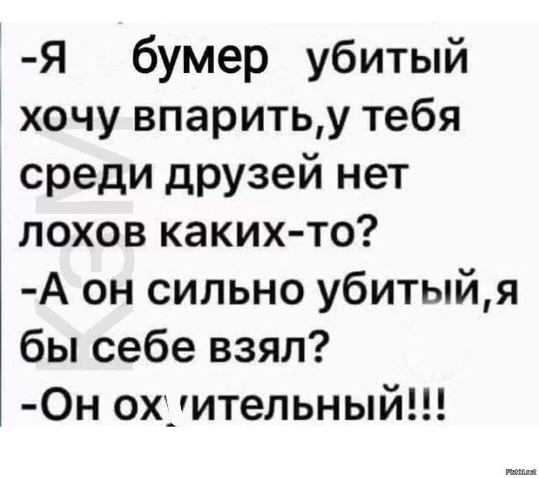 Я бумер убитый хочу впаритьу тебя среди друзей нет лохов какихто А он сильно убитыйя бы себе взял 0н охмтельный