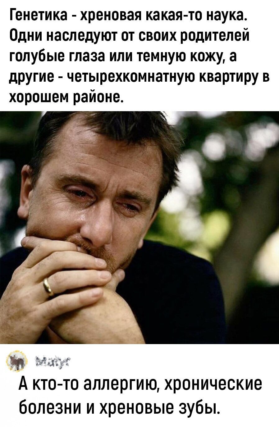 Генетика хреновая какая то наука Одни наследуют от своих родителей голубые глаза или темную кожу а другие четырехкомнатную квартиру в хорошем районе Чт ч і А ктото аллергию хронические болезни и хреновые зубы