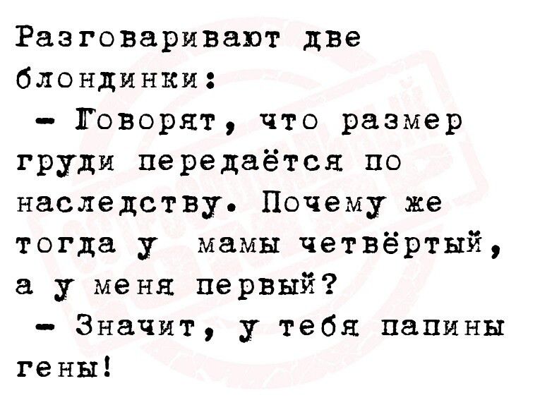 Разговаривапт две блондинки Говорят что размер груди передаётся по наследству Почему же тогда у мамы четвёртый у меня первый Значит у тебя папины гены