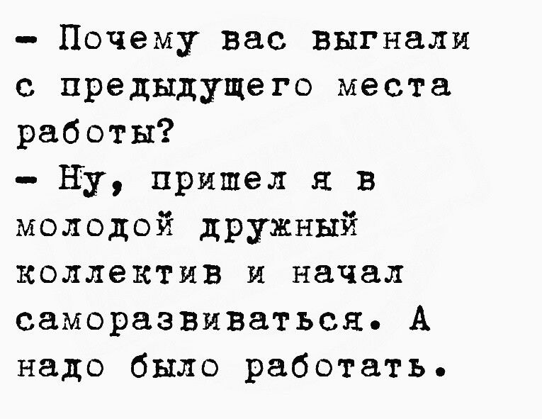 Почему вас выгнали с предыдущего места работы Ну пришел к в молодой дружный коллектив И начал саморазвиваться А надо было работать