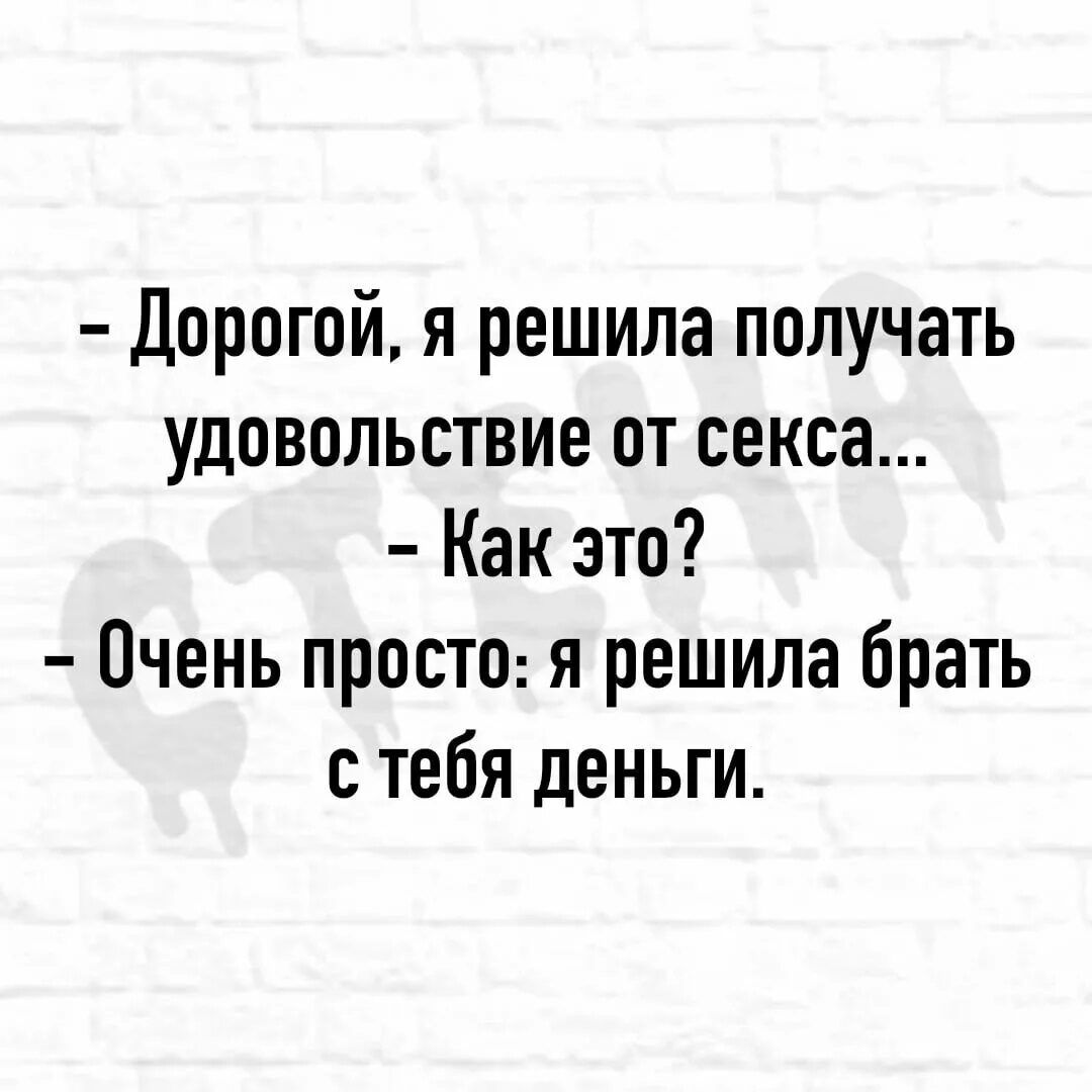 Дорогой я решила получать удовольствие от секса Как это Очень просто я решила брать с тебя деньги