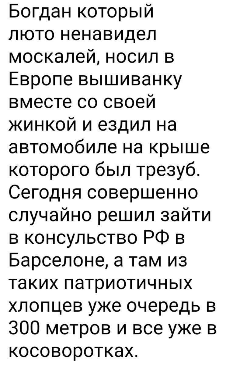 Богдан который люто ненавидел москалей носил в Европе вышиванку вместе со своей жинкой и ездил на автомобиле на крыше которого был трезуб Сегодня совершенно случайно решил зайти в консульство РФ в Барселоне а там из таких патриотичных хлопцев уже очередь в 300 метров и все уже в косоворотках