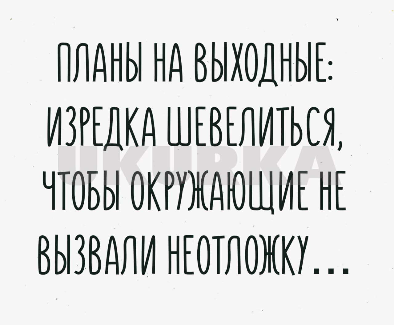 ПЛАНЫ Нд ВЫХОДНЫЕ ИЗРЕДКД ШЕВЕЛИТЬСЖ ЧТОБЫ ОКРУЖДЮШИЕ НЕ ВЫЗВДЛИ НЕОТЛОЖКУ